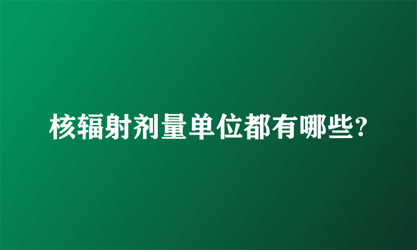 核辐射剂量单位都有哪些?