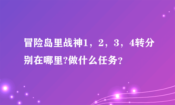 冒险岛里战神1，2，3，4转分别在哪里?做什么任务？