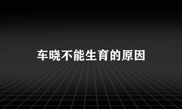 车晓不能生育的原因