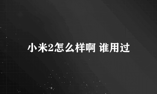 小米2怎么样啊 谁用过