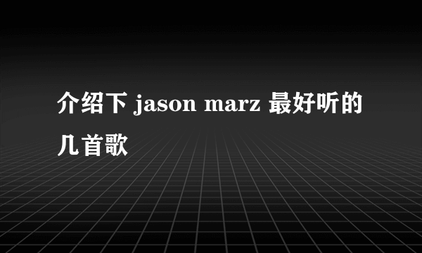 介绍下 jason marz 最好听的几首歌