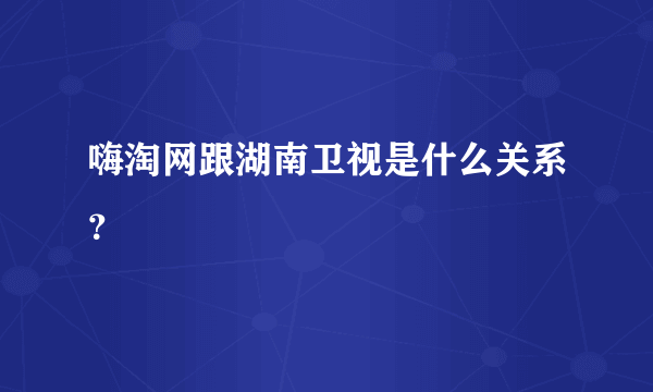 嗨淘网跟湖南卫视是什么关系？