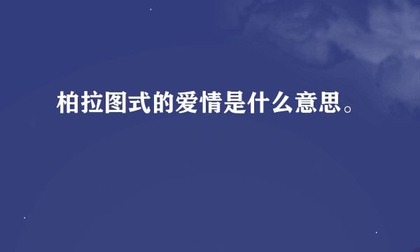 柏拉图式的爱情是什么意思。