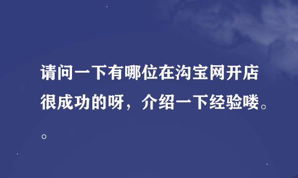 请问一下有哪位在沟宝网开店很成功的呀，介绍一下经验喽。。