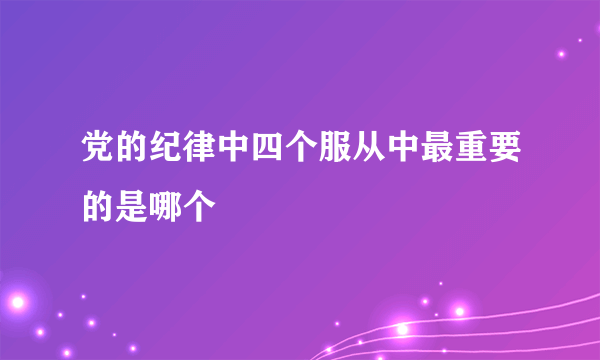 党的纪律中四个服从中最重要的是哪个