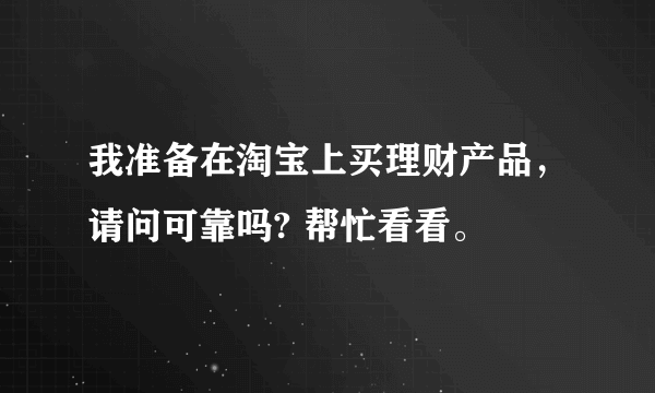 我准备在淘宝上买理财产品，请问可靠吗? 帮忙看看。