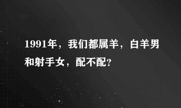 1991年，我们都属羊，白羊男和射手女，配不配？