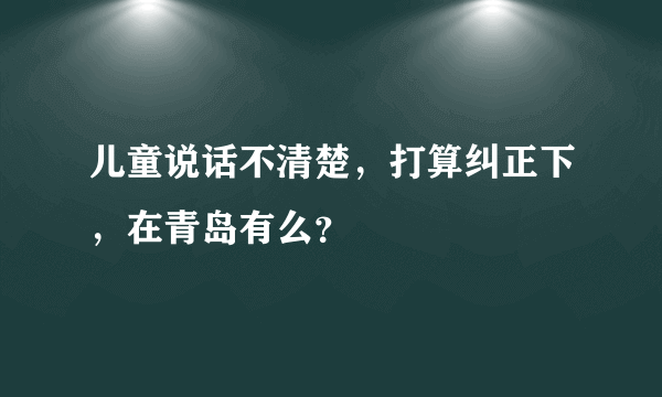 儿童说话不清楚，打算纠正下，在青岛有么？