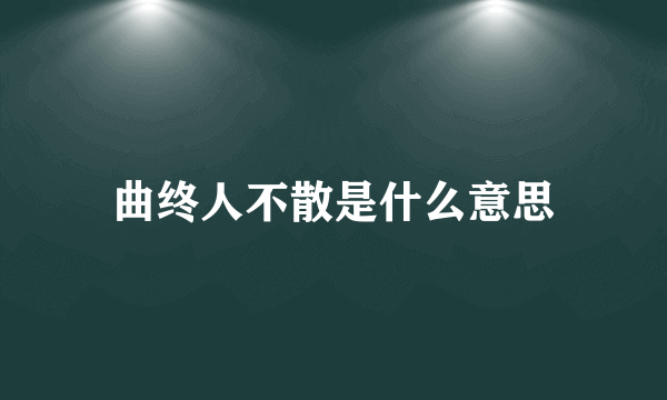 曲终人不散是什么意思