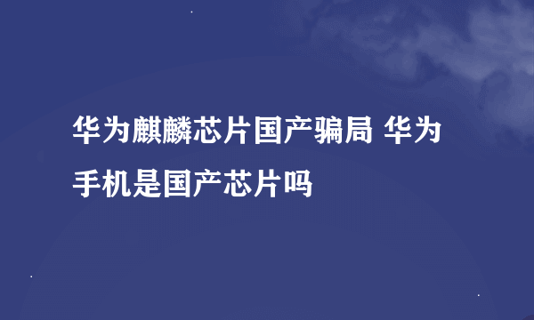 华为麒麟芯片国产骗局 华为手机是国产芯片吗