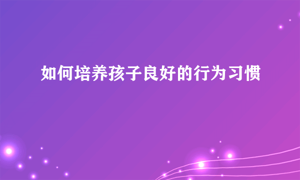 如何培养孩子良好的行为习惯