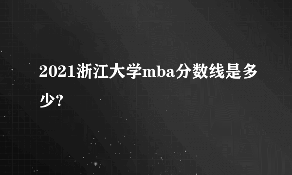 2021浙江大学mba分数线是多少?