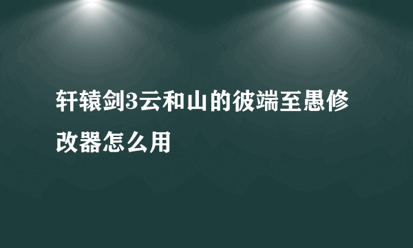 轩辕剑3云和山的彼端至愚修改器怎么用