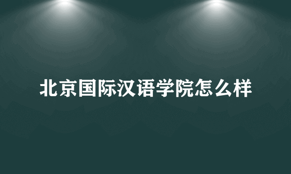 北京国际汉语学院怎么样