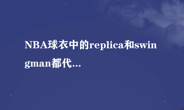 NBA球衣中的replica和swingman都代表什么意思？