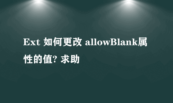 Ext 如何更改 allowBlank属性的值? 求助