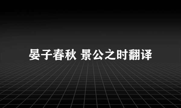 晏子春秋 景公之时翻译