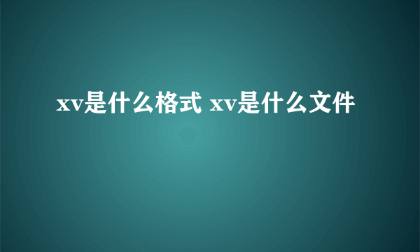 xv是什么格式 xv是什么文件