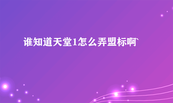 谁知道天堂1怎么弄盟标啊`