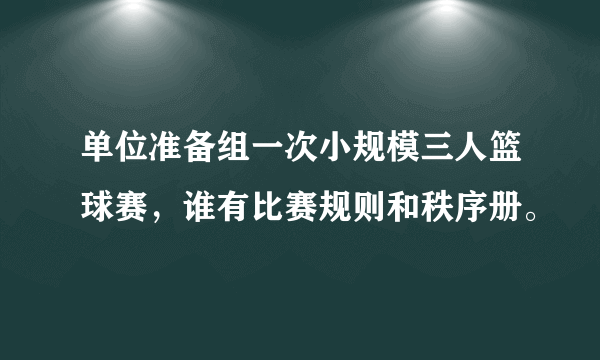 单位准备组一次小规模三人篮球赛，谁有比赛规则和秩序册。