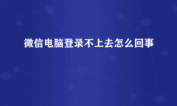 微信电脑登录不上去怎么回事