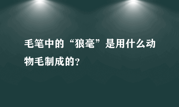 毛笔中的“狼毫”是用什么动物毛制成的？