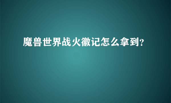 魔兽世界战火徽记怎么拿到？