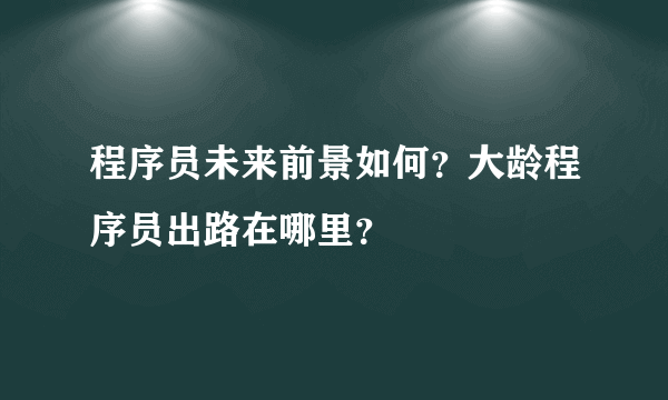 程序员未来前景如何？大龄程序员出路在哪里？