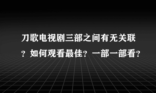 刀歌电视剧三部之间有无关联？如何观看最佳？一部一部看？