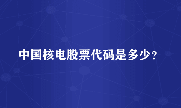 中国核电股票代码是多少？