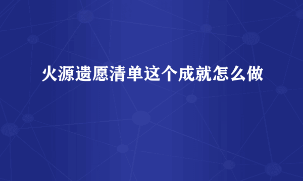 火源遗愿清单这个成就怎么做