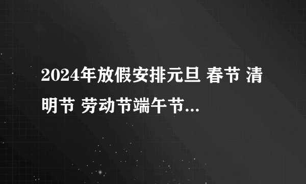 2024年放假安排元旦 春节 清明节 劳动节端午节 中秋节 国庆节是几月几日 放假时间是哪几天？