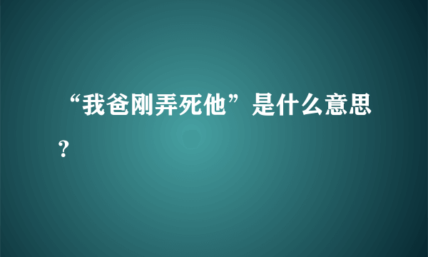 “我爸刚弄死他”是什么意思？