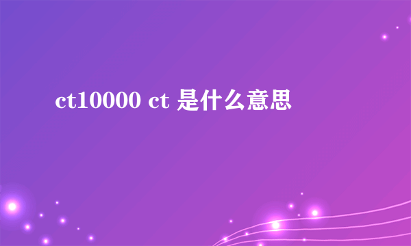 ct10000 ct 是什么意思