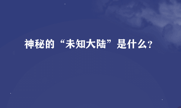 神秘的“未知大陆”是什么？