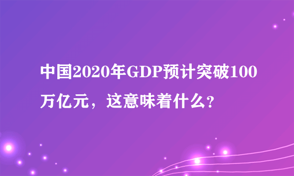 中国2020年GDP预计突破100万亿元，这意味着什么？