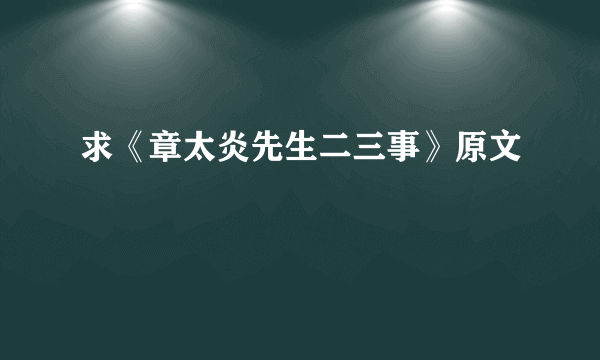 求《章太炎先生二三事》原文