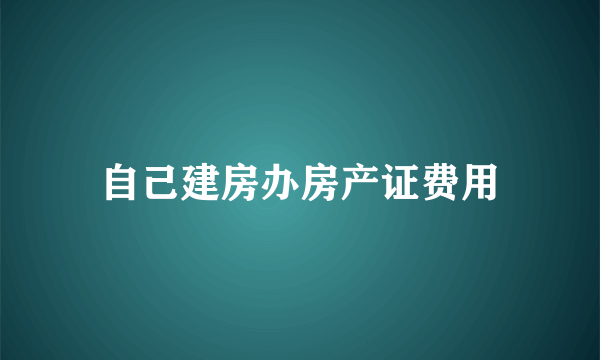 自己建房办房产证费用