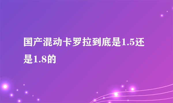 国产混动卡罗拉到底是1.5还是1.8的