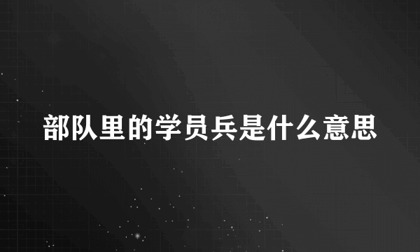 部队里的学员兵是什么意思