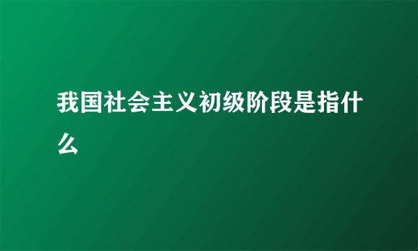 我国社会主义初级阶段是指什么