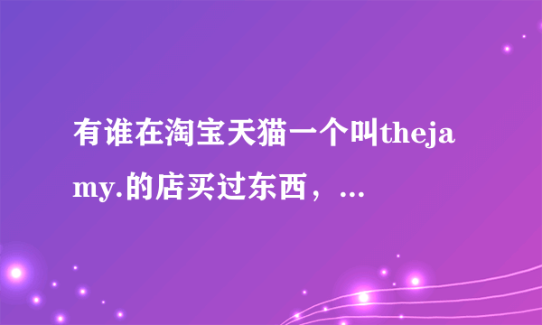 有谁在淘宝天猫一个叫thejamy.的店买过东西，都是正品么？