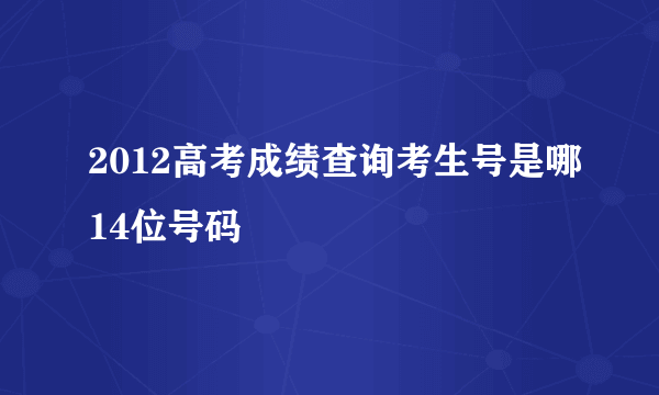 2012高考成绩查询考生号是哪14位号码