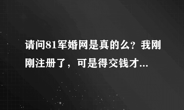 请问81军婚网是真的么？我刚刚注册了，可是得交钱才能联系军人？你们