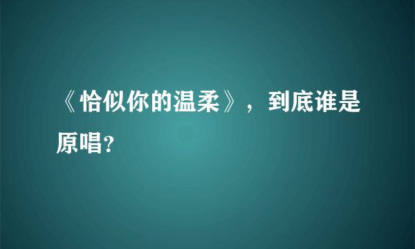 《恰似你的温柔》，到底谁是原唱？