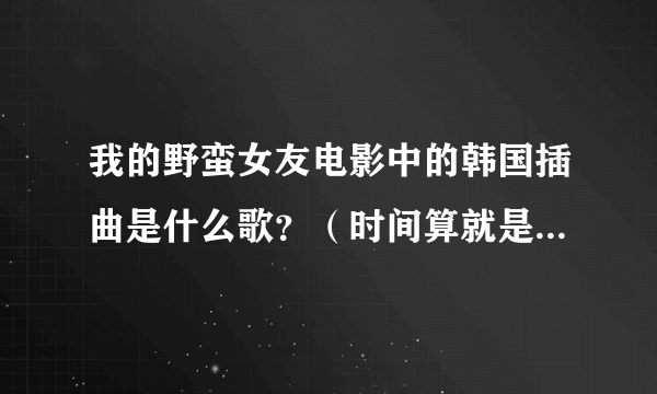 我的野蛮女友电影中的韩国插曲是什么歌？（时间算就是1小时34分钟时的那首歌！） 