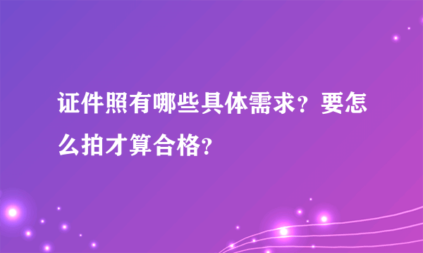 证件照有哪些具体需求？要怎么拍才算合格？