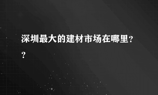 深圳最大的建材市场在哪里？？