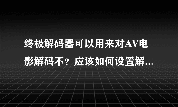 终极解码器可以用来对AV电影解码不？应该如何设置解码格式？谢谢。。。。急。