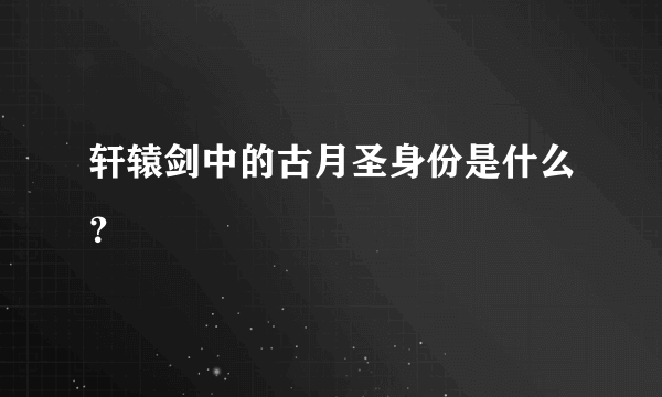 轩辕剑中的古月圣身份是什么？